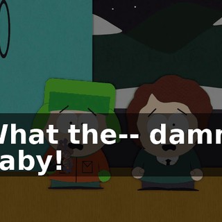 What the-- damn, baby!