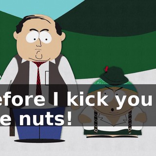 before I kick you in the nuts!