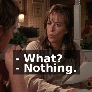- What? - Nothing.