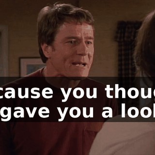 because you thought he gave you a look!