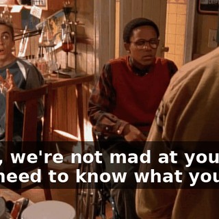 Look, we're not mad at you. We just need to know what you did.