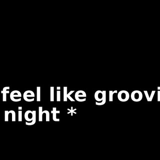 * I feel like grooving all night *