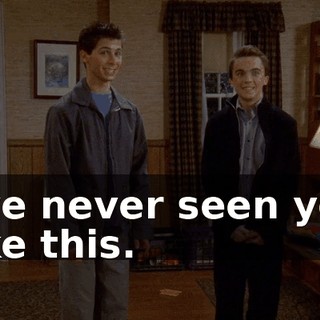 I've never seen you like this.