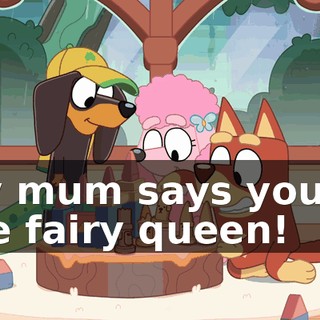 My mum says you're the fairy queen!