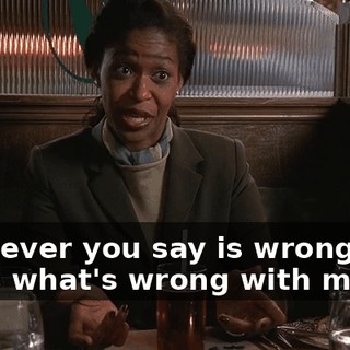 Whatever you say is wrong with me is what's wrong with me.