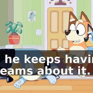 so he keeps having dreams about it.