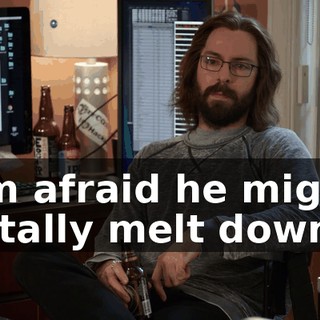 I'm afraid he might totally melt down.