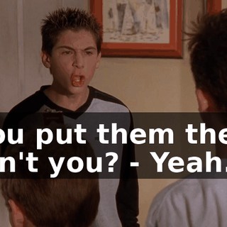 - You put them there, didn't you? - Yeah.