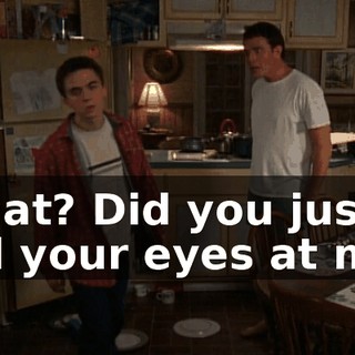 What? Did you just roll your eyes at me?