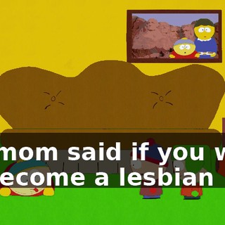 My mom said if you want to become a lesbian