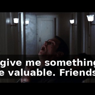 You give me something more valuable. Friendship.