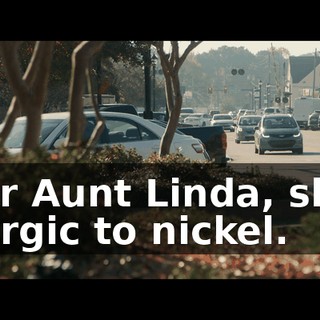 Your Aunt Linda, she's allergic to nickel.