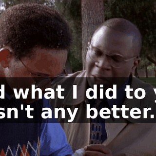 And what I did to you wasn't any better.