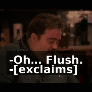 -Oh… Flush. -[exclaims]