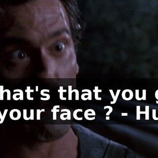 - What's that you got on your face ? - Huh ?