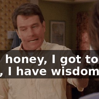 And honey, I got to tell you, I have wisdom.