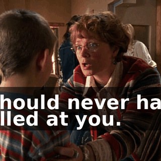 I should never have yelled at you.
