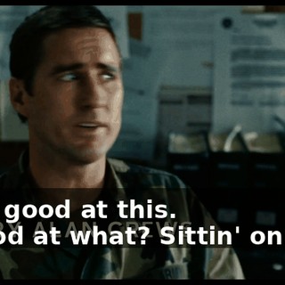 - I'm good at this. - Good at what? Sittin' on ass?
