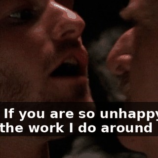 Fine. If you are so unhappy with the work I do around here,