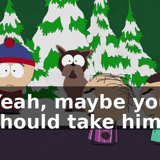 Yeah, maybe you should take him