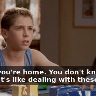 Glad you're home. You don't know what it's like dealing with these kids.