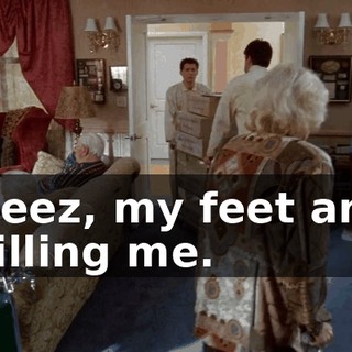 Geez, my feet are killing me.