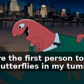 You're the first person to give me butterflies in my tummy.