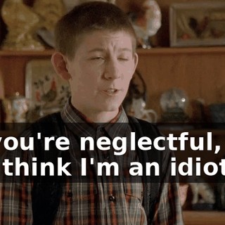 So you're neglectful, and you think I'm an idiot.