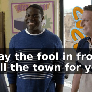 * Play the fool in front of all the town for you *