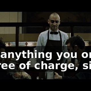 Sir, anything you order is free of charge, sir.
