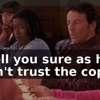 Well you sure as hell can't trust the cops.