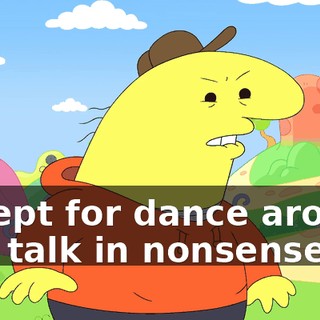 except for dance around and talk in nonsense?