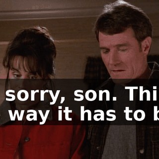 I'm sorry, son. This is the way it has to be.