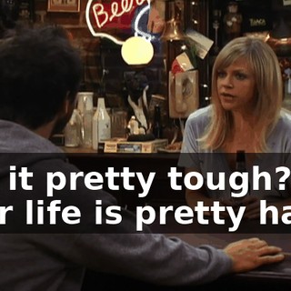 Got it pretty tough? Your life is pretty hard?