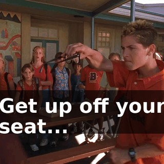 ♪ Get up off your seat... ♪
