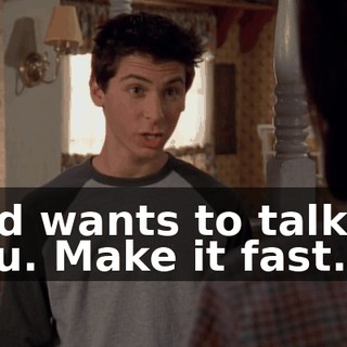 and wants to talk to you. Make it fast.