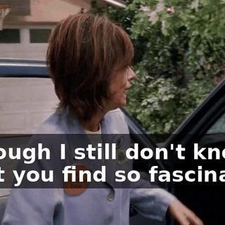 although I still don't know what you find so fascinating