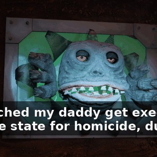 I watched my daddy get executed by the state for homicide, dude.