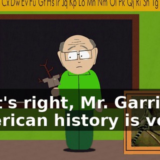 That's right, Mr. Garrison. American history is very