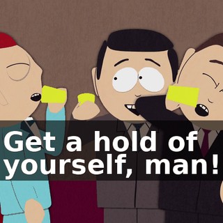 Get a hold of yourself, man!