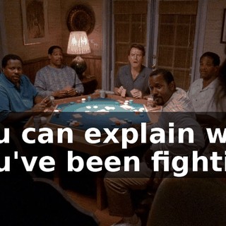 You can explain why you've been fighting