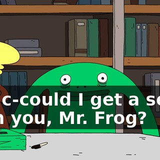 Oh, c-could I get a selfie with you, Mr. Frog?
