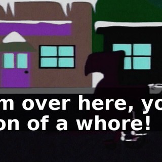 I'm over here, you son of a whore!