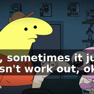 Pim, sometimes it just doesn't work out, okay?