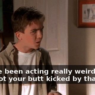 You've been acting really weird since you got your butt kicked by that girl.