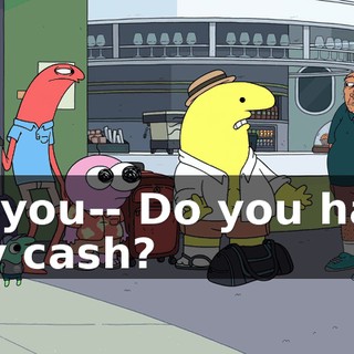 Do you-- Do you have any cash?