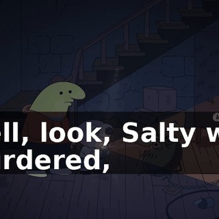 Well, look, Salty was murdered,
