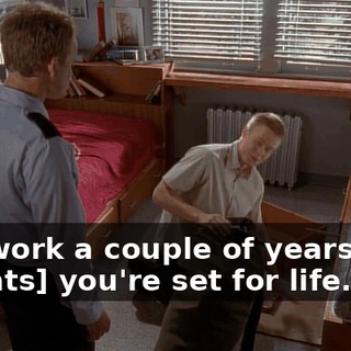 You work a couple of years and, [grunts] you're set for life.