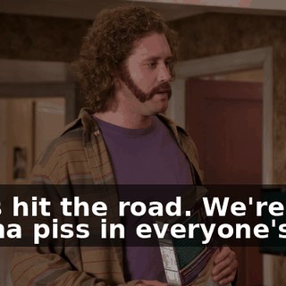 Let's hit the road. We're gonna piss in everyone's car.