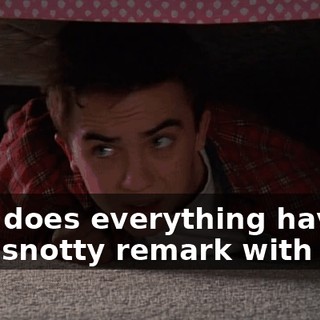 Why does everything have to be a snotty remark with you?
